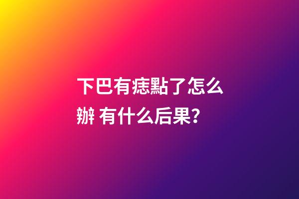 下巴有痣點了怎么辦 有什么后果？
